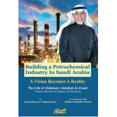 Building a Petrochemical Industry In Saudi Arabia - A Vision Becomes A Reality The Life of Abdulaziz Abdullah Al-Zamil Former Minister of Industry & Electricity